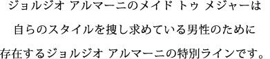 ジョルジオ アルマーニのメイド トゥ メジャーは自らのスタイルを捜し求めている男性のために存在するジョルジオ アルマーニの特別ラインです。