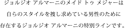 ジョルジオ アルマーニのメイド トゥ メジャーは自らのスタイルを捜し求めている男性のために存在するジョルジオ アルマーニの特別ラインです。